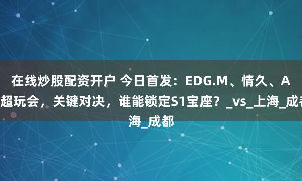 在线炒股配资开户 今日首发：EDG.M、情久、AG超玩会，关键对决，谁能锁定S1宝座？_vs_上海_成都