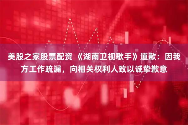 美股之家股票配资 《湖南卫视歌手》道歉：因我方工作疏漏，向相关权利人致以诚挚歉意