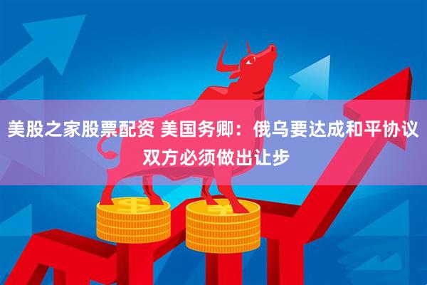美股之家股票配资 美国务卿：俄乌要达成和平协议 双方必须做出让步