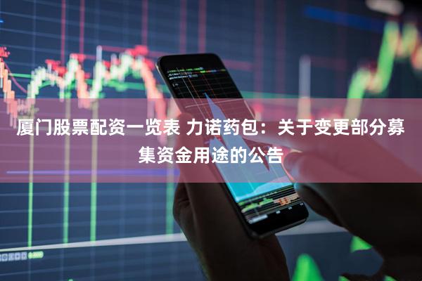 厦门股票配资一览表 力诺药包：关于变更部分募集资金用途的公告
