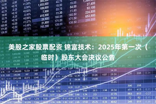 美股之家股票配资 锦富技术：2025年第一次（临时）股东大会决议公告
