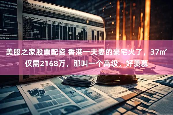 美股之家股票配资 香港一夫妻的豪宅火了，37㎡仅需2168万，那叫一个高级，好羡慕