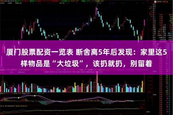 厦门股票配资一览表 断舍离5年后发现：家里这5样物品是“大垃圾”，该扔就扔，别留着