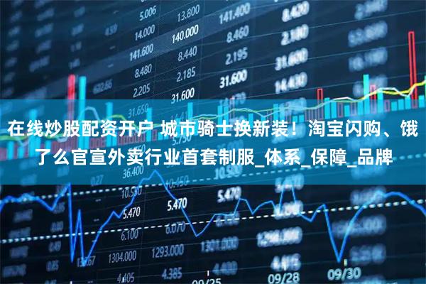在线炒股配资开户 城市骑士换新装！淘宝闪购、饿了么官宣外卖行业首套制服_体系_保障_品牌
