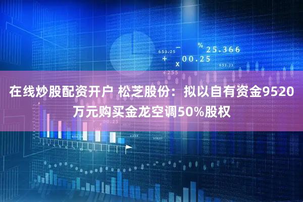 在线炒股配资开户 松芝股份：拟以自有资金9520万元购买金龙空调50%股权