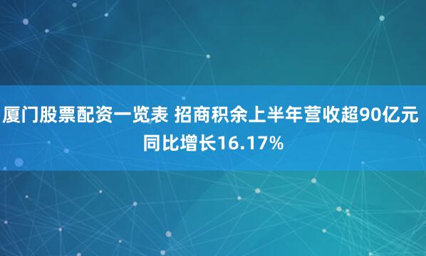 厦门股票配资一览表 招商积余上半年营收超90亿元 同比增长16.17%