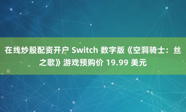 在线炒股配资开户 Switch 数字版《空洞骑士：丝之歌》游戏预购价 19.99 美元