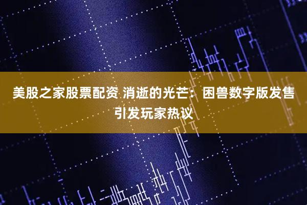 美股之家股票配资 消逝的光芒：困兽数字版发售引发玩家热议