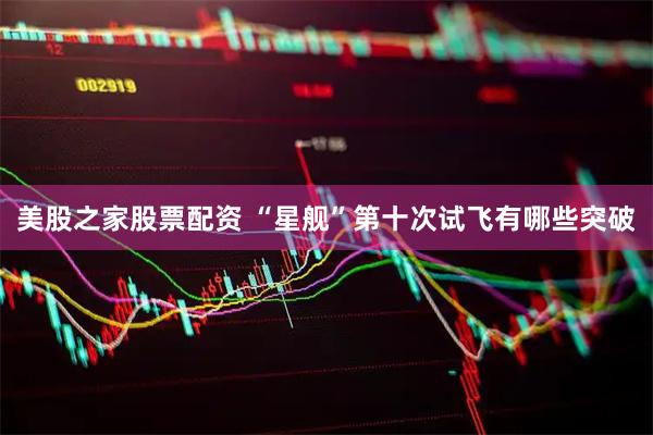 美股之家股票配资 “星舰”第十次试飞有哪些突破