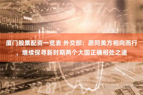 厦门股票配资一览表 外交部：愿同美方相向而行，继续探寻新时期两个大国正确相处之道