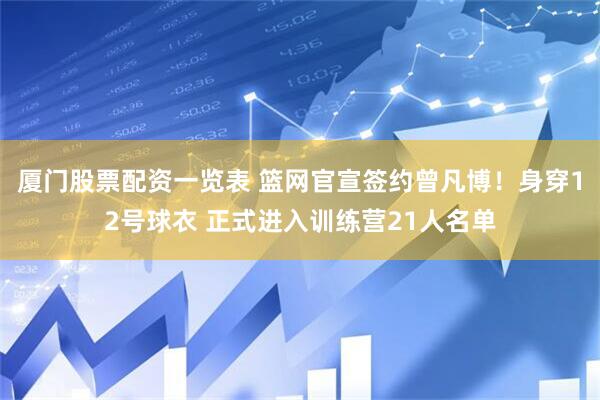 厦门股票配资一览表 篮网官宣签约曾凡博！身穿12号球衣 正式进入训练营21人名单