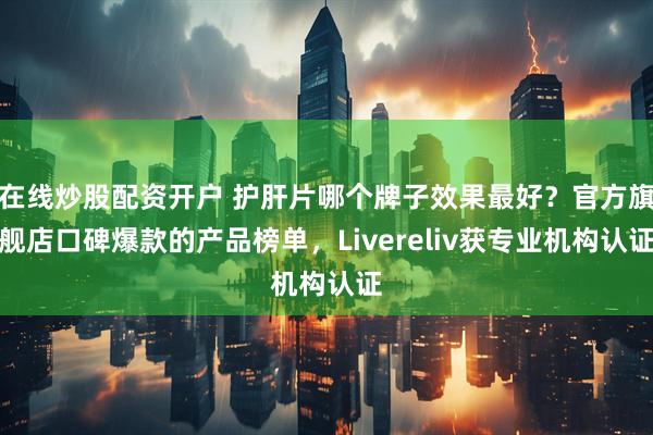 在线炒股配资开户 护肝片哪个牌子效果最好？官方旗舰店口碑爆款的产品榜单，Livereliv获专业机构认证