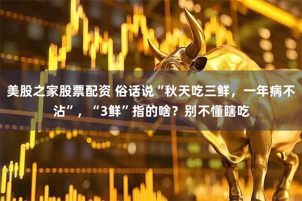 美股之家股票配资 俗话说“秋天吃三鲜，一年病不沾”，“3鲜”指的啥？别不懂瞎吃