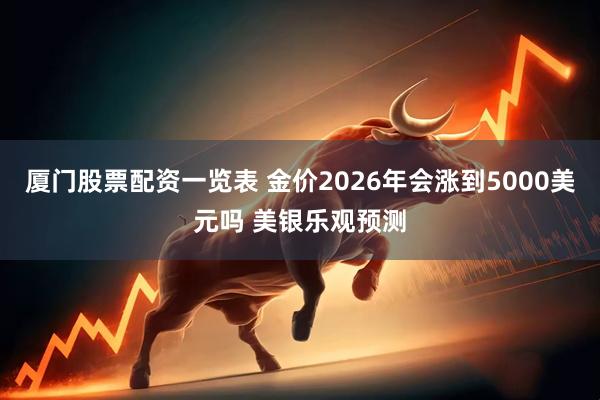 厦门股票配资一览表 金价2026年会涨到5000美元吗 美银乐观预测