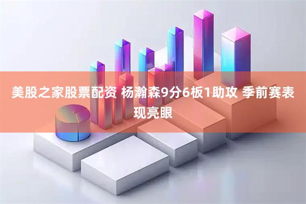 美股之家股票配资 杨瀚森9分6板1助攻 季前赛表现亮眼