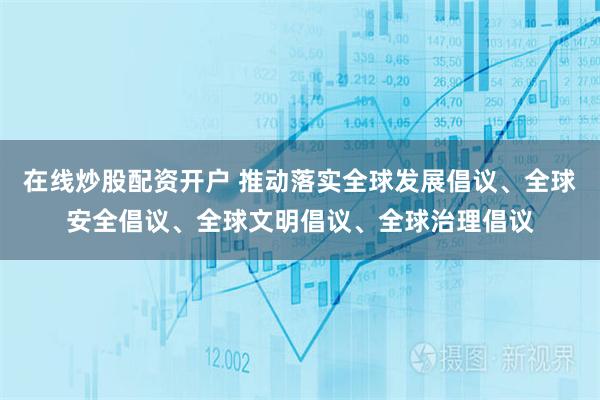 在线炒股配资开户 推动落实全球发展倡议、全球安全倡议、全球文明倡议、全球治理倡议