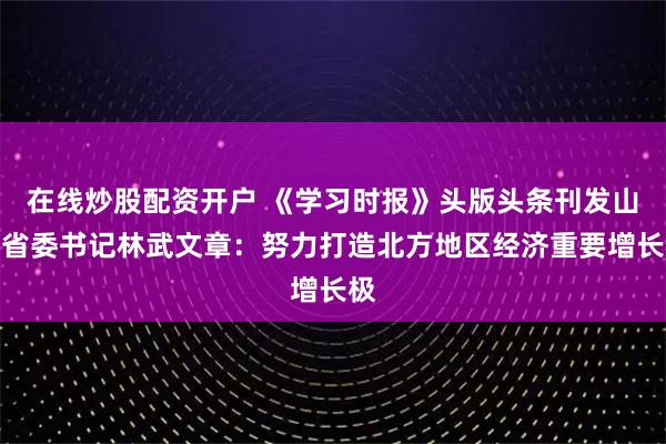 在线炒股配资开户 《学习时报》头版头条刊发山东省委书记林武文章:努力打造北方地区经济重要增长极