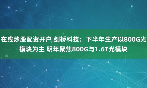 在线炒股配资开户 剑桥科技：下半年生产以800G光模块为主 明年聚焦800G与1.6T光模块