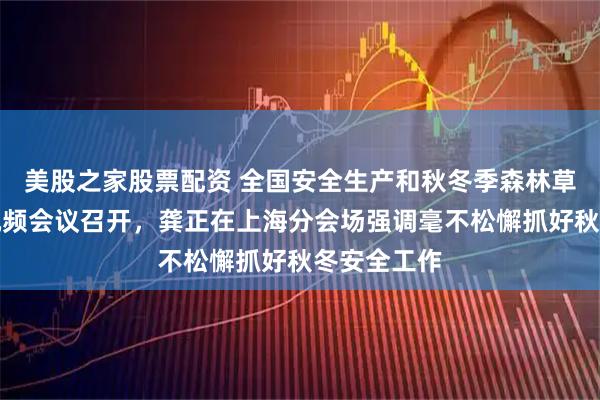 美股之家股票配资 全国安全生产和秋冬季森林草原防灭火视频会议召开，龚正在上海分会场强调毫不松懈抓好秋冬安全工作