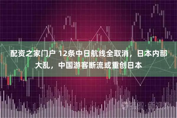 配资之家门户 12条中日航线全取消，日本内部大乱，中国游客断流或重创日本