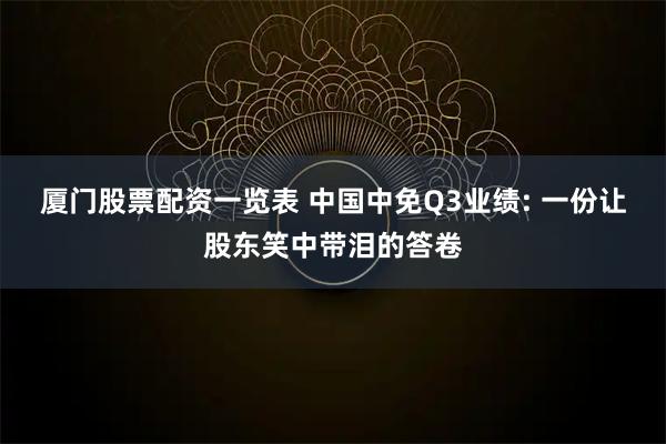 厦门股票配资一览表 中国中免Q3业绩: 一份让股东笑中带泪的答卷
