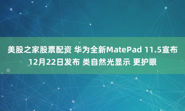 美股之家股票配资 华为全新MatePad 11.5宣布12月22日发布 类自然光显示 更护眼