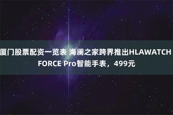 厦门股票配资一览表 海澜之家跨界推出HLAWATCH FORCE Pro智能手表，499元