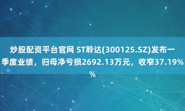 炒股配资平台官网 ST聆达(300125.SZ)发布一季度业绩，归母净亏损2692.13万元，收窄37.19%