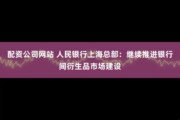 配资公司网站 人民银行上海总部：继续推进银行间衍生品市场建设