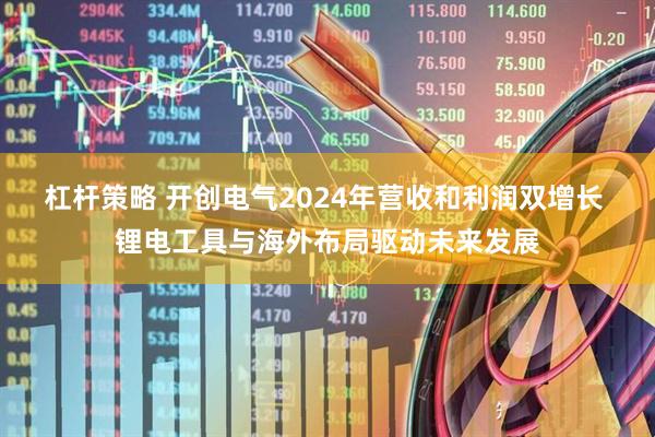 杠杆策略 开创电气2024年营收和利润双增长 锂电工具与海外布局驱动未来发展