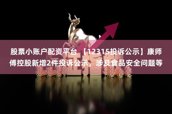 股票小账户配资平台 【12315投诉公示】康师傅控股新增2件投诉公示，涉及食品安全问题等