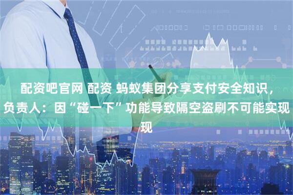 配资吧官网 配资 蚂蚁集团分享支付安全知识，负责人：因“碰一下”功能导致隔空盗刷不可能实现