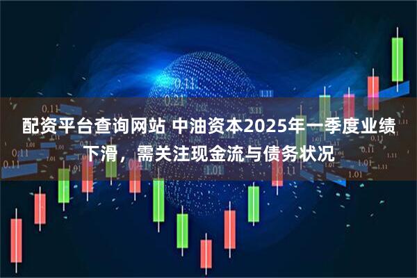 配资平台查询网站 中油资本2025年一季度业绩下滑，需关注现金流与债务状况