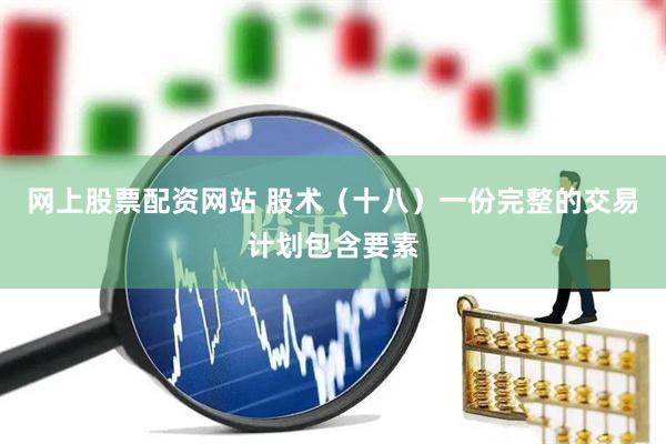 网上股票配资网站 股术(十八)一份完整的交易计划包含要素