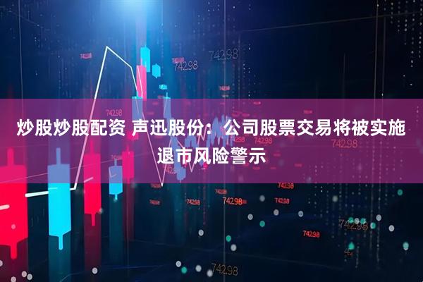 炒股炒股配资 声迅股份：公司股票交易将被实施退市风险警示