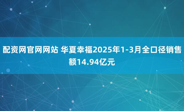 配资网官网网站 华夏幸福2025年1-3月全口径销售额14.94亿元