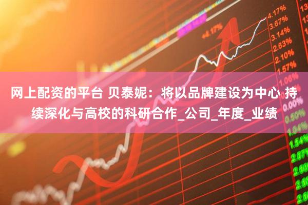 网上配资的平台 贝泰妮：将以品牌建设为中心 持续深化与高校的科研合作_公司_年度_业绩