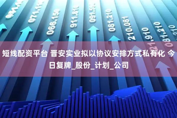 短线配资平台 晋安实业拟以协议安排方式私有化 今日复牌_股份_计划_公司