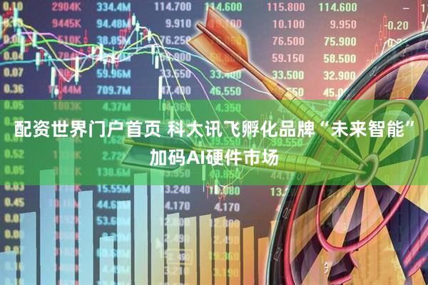 配资世界门户首页 科大讯飞孵化品牌“未来智能”加码AI硬件市场