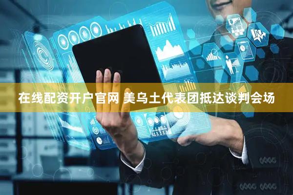在线配资开户官网 美乌土代表团抵达谈判会场