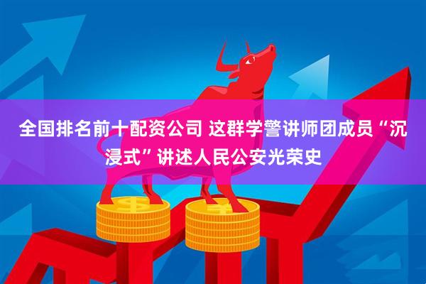 全国排名前十配资公司 这群学警讲师团成员“沉浸式”讲述人民公安光荣史