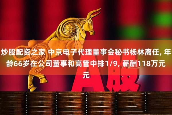 炒股配资之家 中京电子代理董事会秘书杨林离任, 年龄66岁在公司董事和高管中排1/9, 薪酬118万元