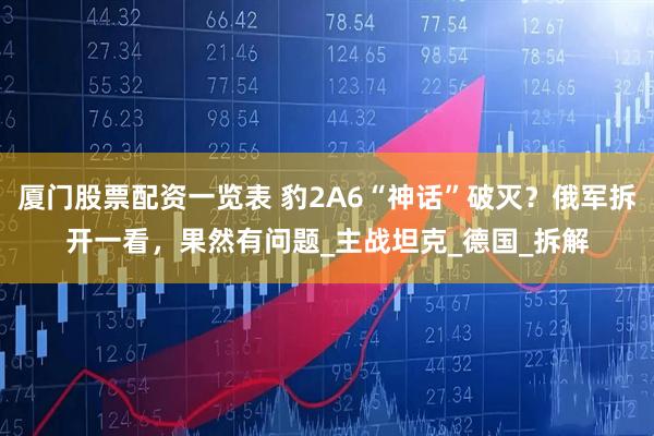 厦门股票配资一览表 豹2A6“神话”破灭？俄军拆开一看，果然有问题_主战坦克_德国_拆解