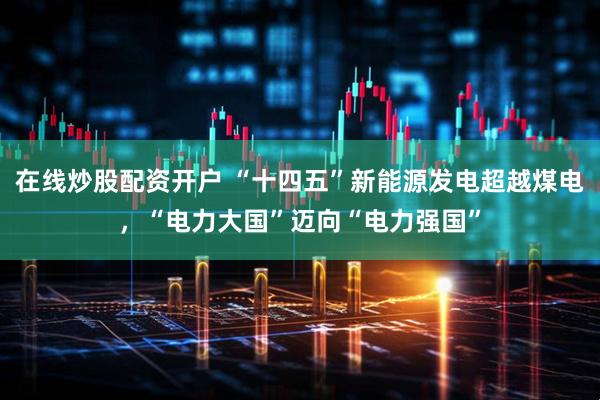 在线炒股配资开户 “十四五”新能源发电超越煤电，“电力大国”迈向“电力强国”