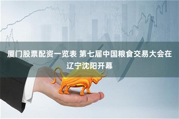 厦门股票配资一览表 第七届中国粮食交易大会在辽宁沈阳开幕