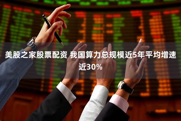 美股之家股票配资 我国算力总规模近5年平均增速近30%