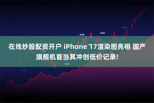 在线炒股配资开户 iPhone 17渲染图亮相 国产旗舰机首当其冲创低价记录!