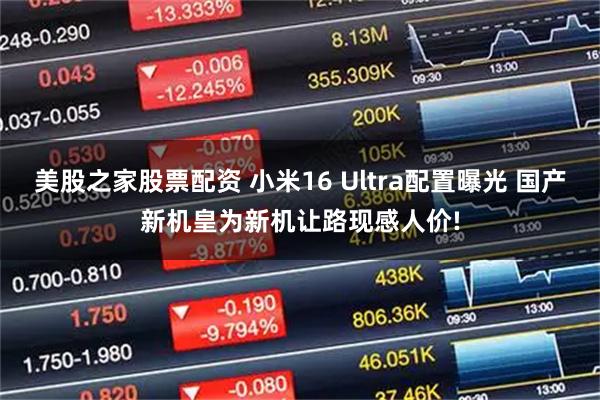 美股之家股票配资 小米16 Ultra配置曝光 国产新机皇为新机让路现感人价!