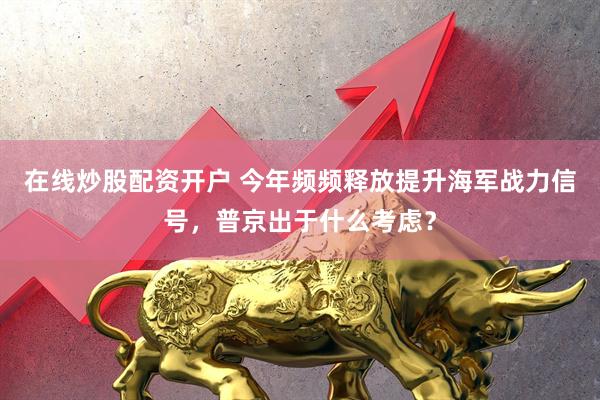 在线炒股配资开户 今年频频释放提升海军战力信号，普京出于什么考虑？