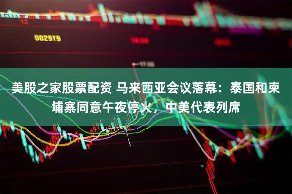 美股之家股票配资 马来西亚会议落幕：泰国和柬埔寨同意午夜停火，中美代表列席